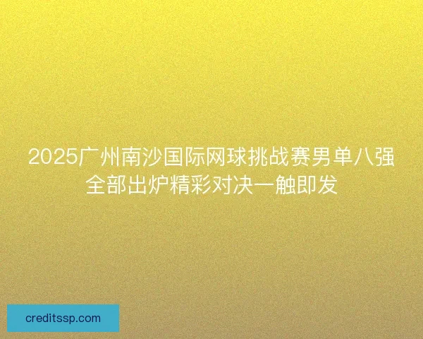 2025广州南沙国际网球挑战赛男单八强全部出炉精彩对决一触即发