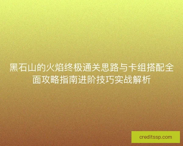黑石山的火焰终极通关思路与卡组搭配全面攻略指南进阶技巧实战解析