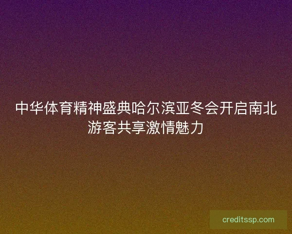 中华体育精神盛典哈尔滨亚冬会开启南北游客共享激情魅力