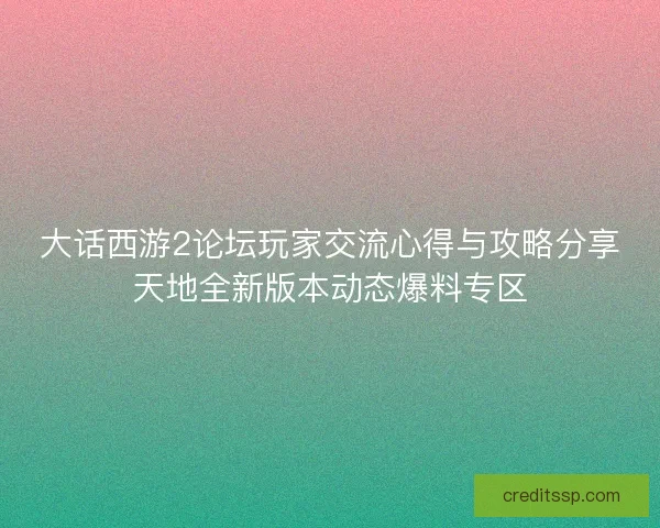 大话西游2论坛玩家交流心得与攻略分享天地全新版本动态爆料专区