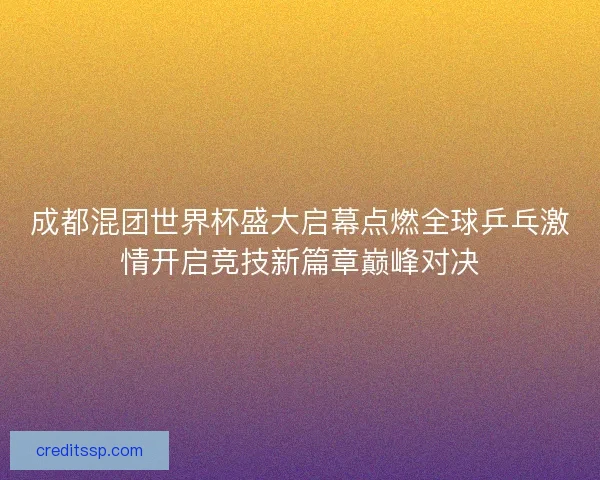 成都混团世界杯盛大启幕点燃全球乒乓激情开启竞技新篇章巅峰对决