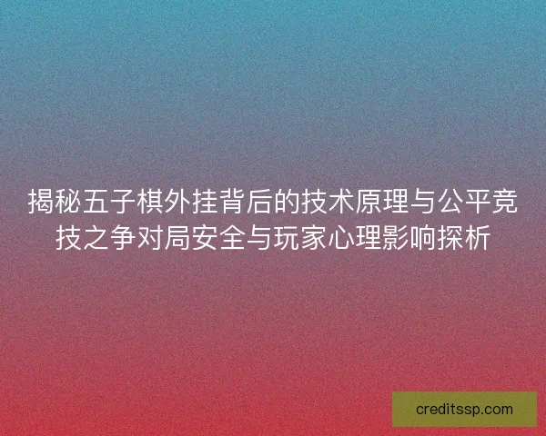 揭秘五子棋外挂背后的技术原理与公平竞技之争对局安全与玩家心理影响探析