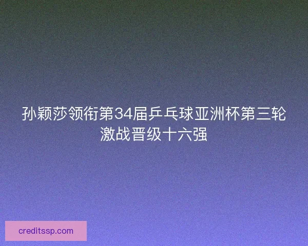 孙颖莎领衔第34届乒乓球亚洲杯第三轮激战晋级十六强