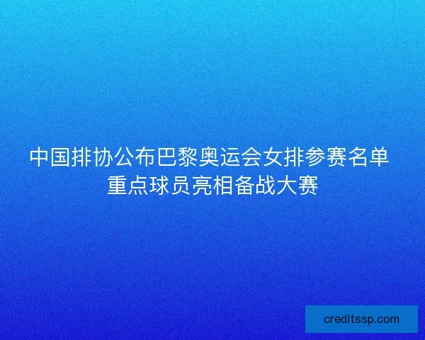 中国排协公布巴黎奥运会女排参赛名单 重点球员亮相备战大赛